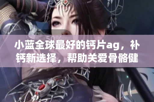 小蓝全球最好的钙片ag，补钙新选择，帮助关爱骨骼健康！