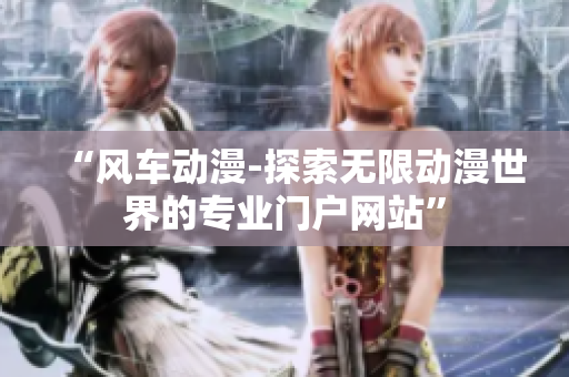 “风车动漫-探索无限动漫世界的专业门户网站”