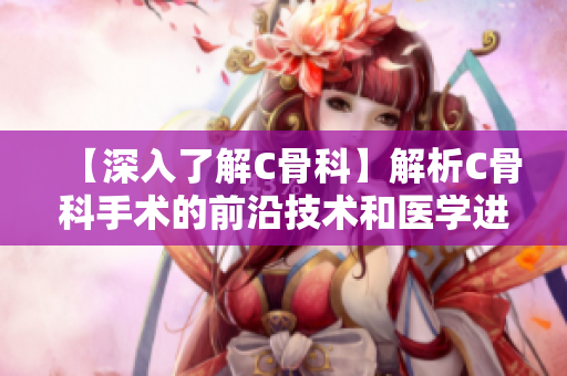 【深入了解C骨科】解析C骨科手术的前沿技术和医学进展