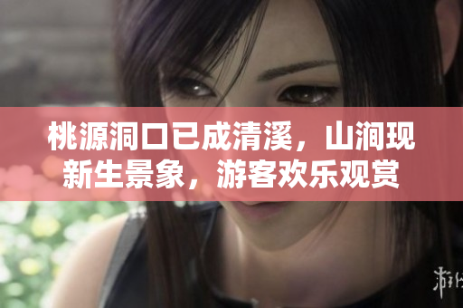 桃源洞口已成清溪，山涧现新生景象，游客欢乐观赏