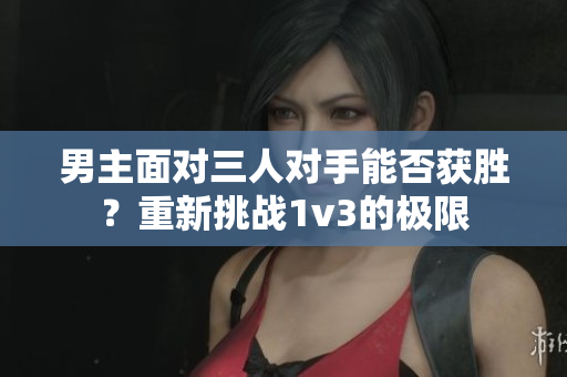 男主面对三人对手能否获胜？重新挑战1v3的极限