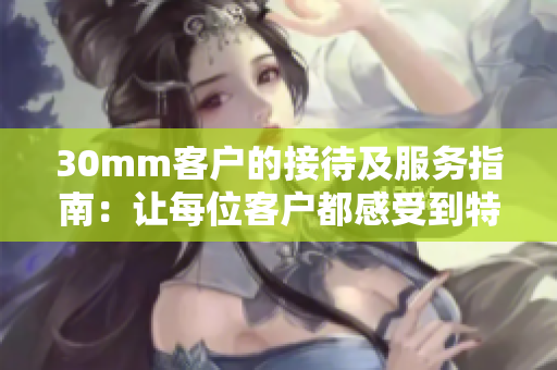 30mm客户的接待及服务指南：让每位客户都感受到特别的关怀