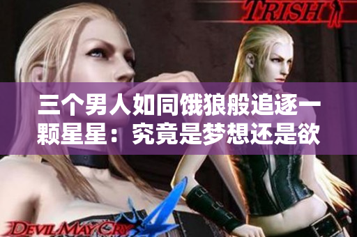 三个男人如同饿狼般追逐一颗星星：究竟是梦想还是欲望？