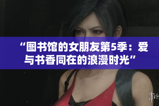 “图书馆的女朋友第5季：爱与书香同在的浪漫时光”