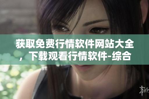 获取免费行情软件网站大全，下载观看行情软件-综合快捷使用指南