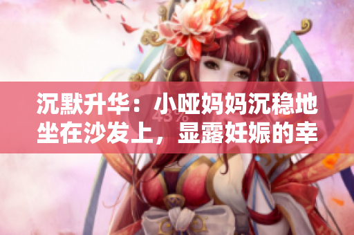 沉默升华：小哑妈妈沉稳地坐在沙发上，显露妊娠的幸福
