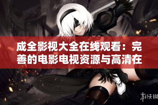 成全影视大全在线观看：完善的电影电视资源与高清在线观赏