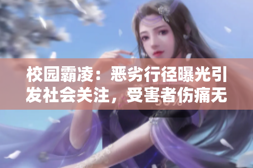 校园霸凌：恶劣行径曝光引发社会关注，受害者伤痛无法言说