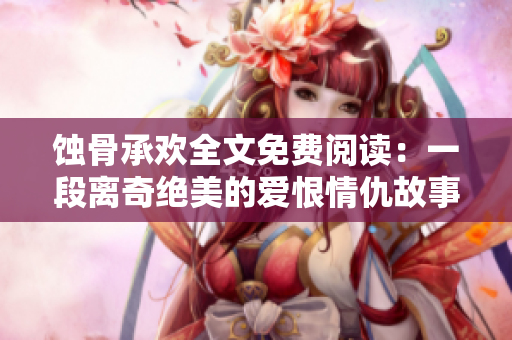 蚀骨承欢全文免费阅读：一段离奇绝美的爱恨情仇故事