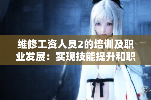 维修工资人员2的培训及职业发展：实现技能提升和职场成长