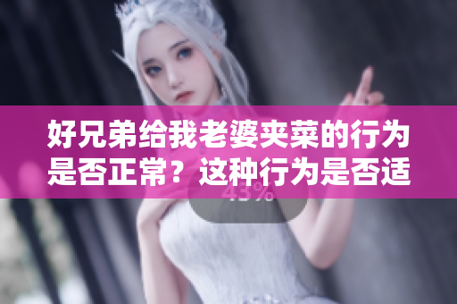 好兄弟给我老婆夹菜的行为是否正常？这种行为是否适合面对？