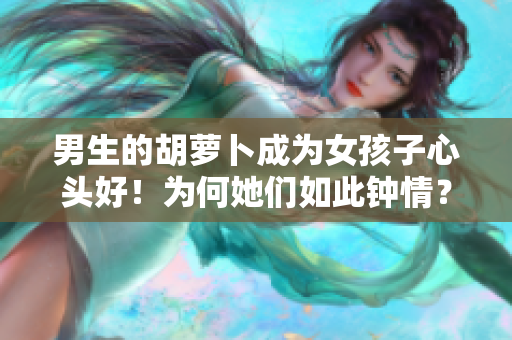 男生的胡萝卜成为女孩子心头好！为何她们如此钟情？