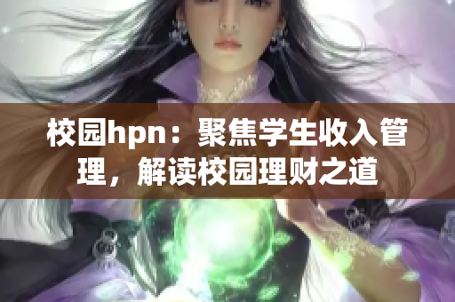 校园hpn：聚焦学生收入管理，解读校园理财之道