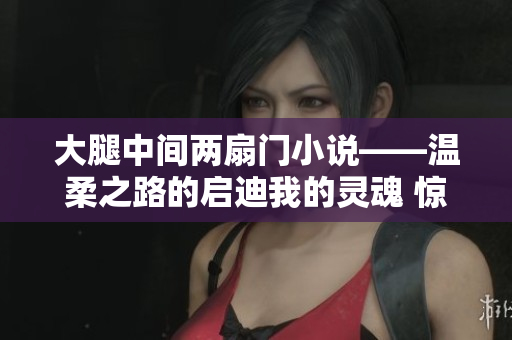 大腿中间两扇门小说——温柔之路的启迪我的灵魂 惊喜连连 