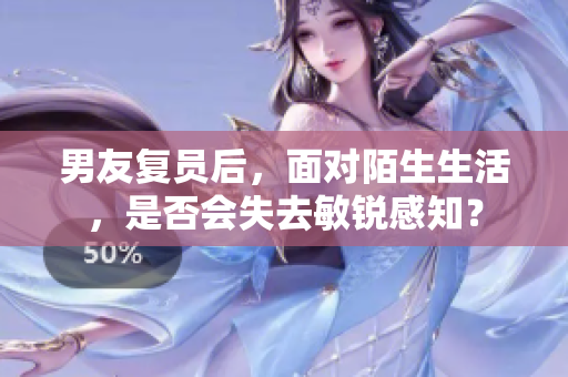 男友复员后，面对陌生生活，是否会失去敏锐感知？