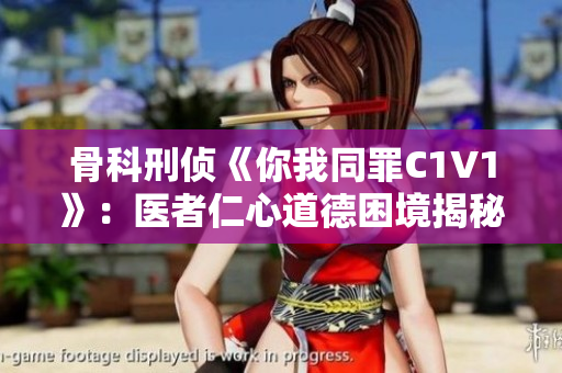 骨科刑侦《你我同罪C1V1》：医者仁心道德困境揭秘