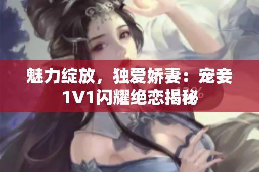 魅力绽放，独爱娇妻：宠妾1V1闪耀绝恋揭秘