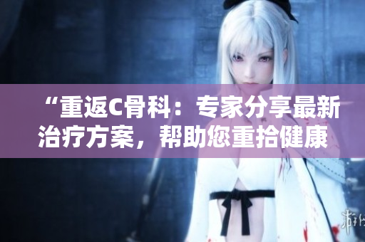 “重返C骨科：专家分享最新治疗方案，帮助您重拾健康”