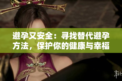 避孕又安全：寻找替代避孕方法，保护你的健康与幸福