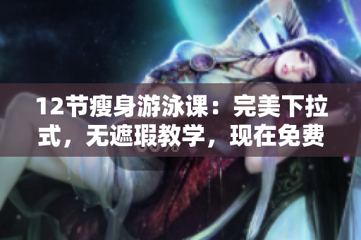 12节瘦身游泳课：完美下拉式，无遮瑕教学，现在免费体验