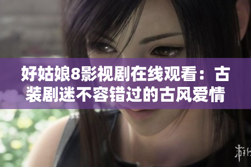好姑娘8影视剧在线观看：古装剧迷不容错过的古风爱情剧