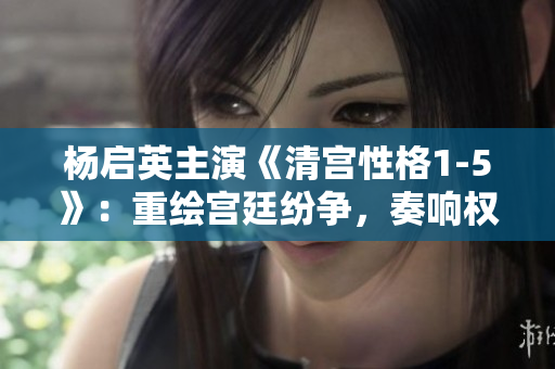 杨启英主演《清宫性格1-5》：重绘宫廷纷争，奏响权谋之歌