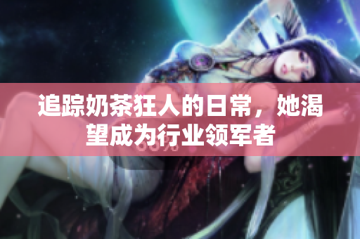 追踪奶茶狂人的日常，她渴望成为行业领军者