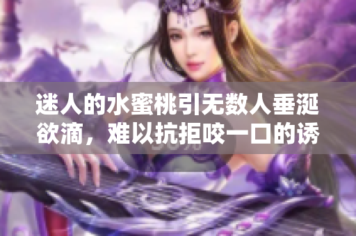 迷人的水蜜桃引无数人垂涎欲滴，难以抗拒咬一口的诱惑