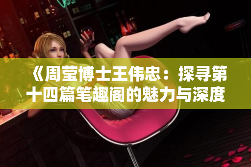 《周莹博士王伟忠：探寻第十四篇笔趣阁的魅力与深度》