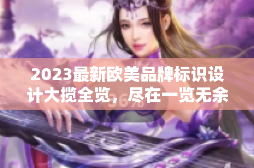 2023最新欧美品牌标识设计大揽全览，尽在一览无余