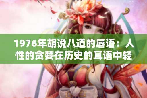1976年胡说八道的唇语：人性的贪婪在历史的耳语中轻轻囁言