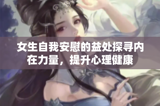 女生自我安慰的益处探寻内在力量，提升心理健康
