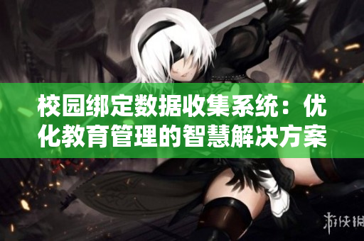 校园绑定数据收集系统：优化教育管理的智慧解决方案