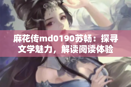 麻花传md0190苏畅：探寻文学魅力，解读阅读体验