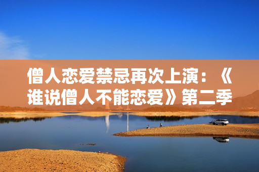 僧人恋爱禁忌再次上演：《谁说僧人不能恋爱》第二季热播中