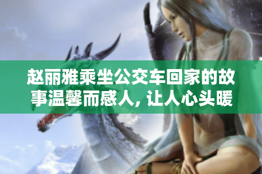 赵丽雅乘坐公交车回家的故事温馨而感人, 让人心头暖暖的