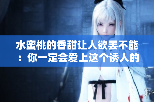 水蜜桃的香甜让人欲罢不能：你一定会爱上这个诱人的水果！