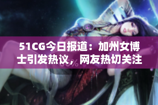 51CG今日报道：加州女博士引发热议，网友热切关注