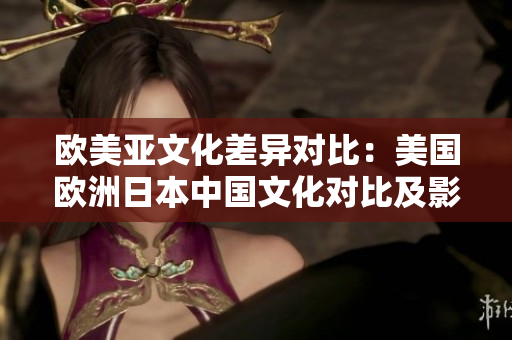 欧美亚文化差异对比：美国欧洲日本中国文化对比及影响