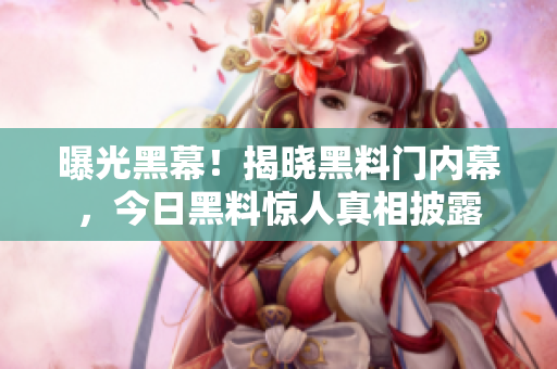 曝光黑幕！揭晓黑料门内幕，今日黑料惊人真相披露